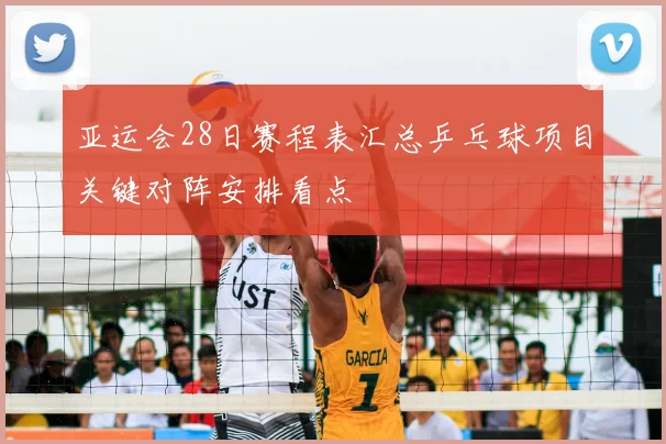 亚运会28日赛程表汇总乒乓球项目关键对阵安排看点