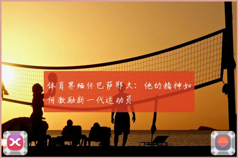 体育界缅怀巴萨耶夫：他的精神如何激励新一代运动员