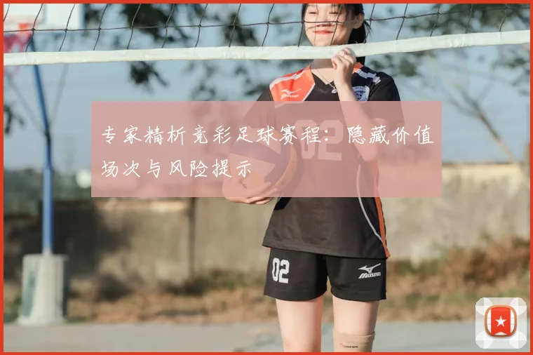 专家精析竞彩足球赛程：隐藏价值场次与风险提示