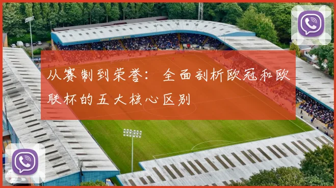 从赛制到荣誉：全面剖析欧冠和欧联杯的五大核心区别