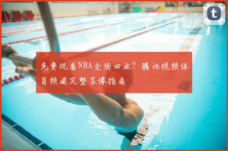 免费观看NBA全场回放？腾讯视频体育频道完整录像指南