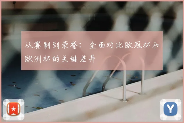 从赛制到荣誉：全面对比欧冠杯和欧洲杯的关键差异