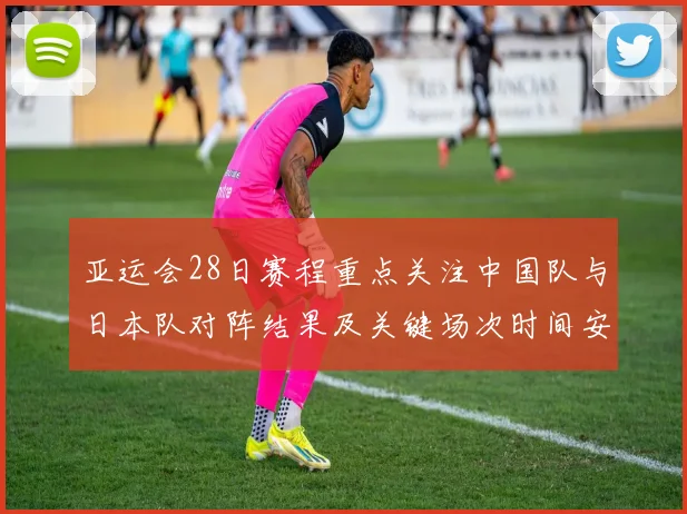 亚运会28日赛程重点关注中国队与日本队对阵结果及关键场次时间安排
