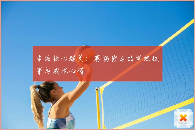 专访核心球员：赛场背后的训练故事与战术心得