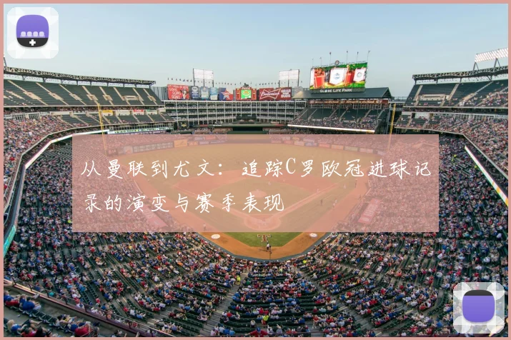 从曼联到尤文：追踪C罗欧冠进球记录的演变与赛季表现