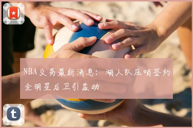 NBA交易最新消息：湖人队压哨签约全明星后卫引轰动