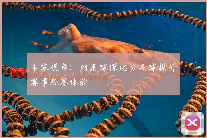 专家视角：利用球探比分足球提升赛事观赛体验