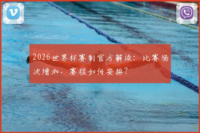 2026世界杯赛制官方解读：比赛场次增加，赛程如何安排？