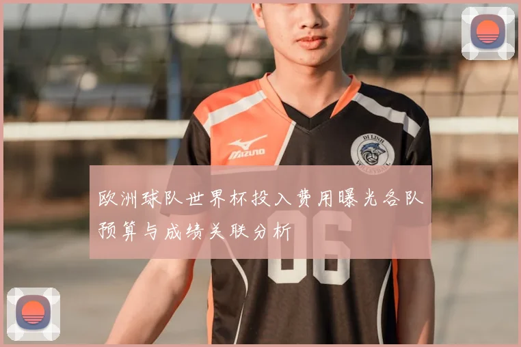 欧洲球队世界杯投入费用曝光各队预算与成绩关联分析