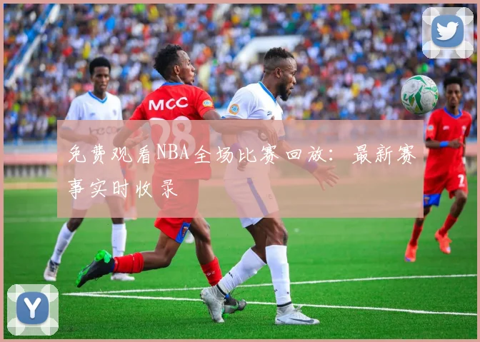 免费观看NBA全场比赛回放：最新赛事实时收录