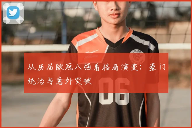 从历届欧冠八强看格局演变：豪门统治与意外突破