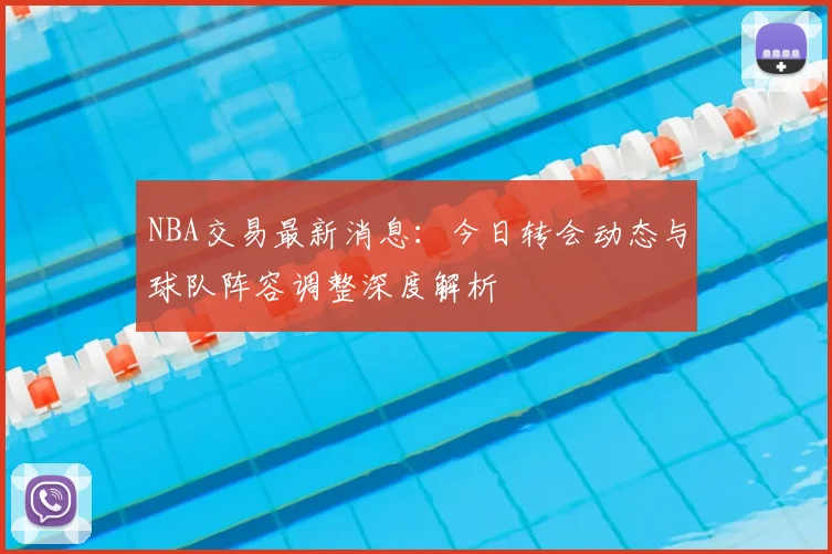 NBA交易最新消息：今日转会动态与球队阵容调整深度解析