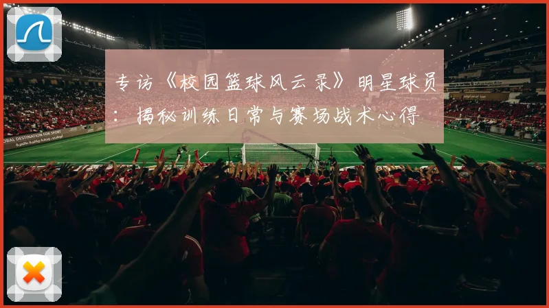 专访《校园篮球风云录》明星球员：揭秘训练日常与赛场战术心得