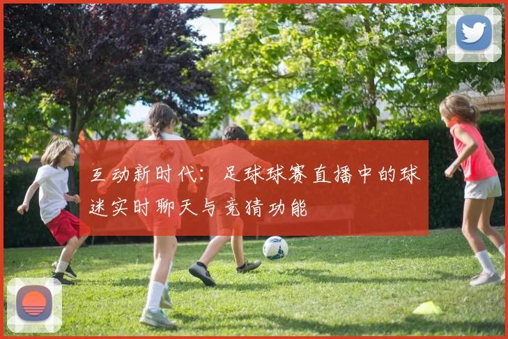 互动新时代：足球球赛直播中的球迷实时聊天与竞猜功能