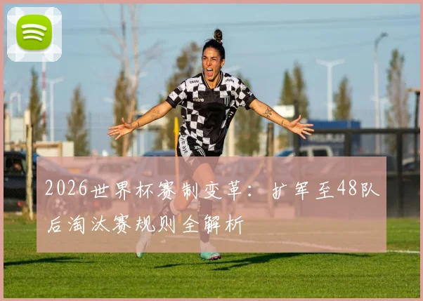 2026世界杯赛制变革：扩军至48队后淘汰赛规则全解析
