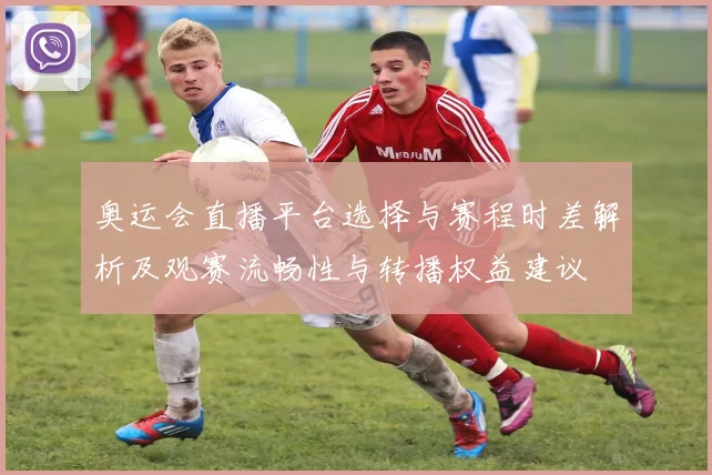 奥运会直播平台选择与赛程时差解析及观赛流畅性与转播权益建议