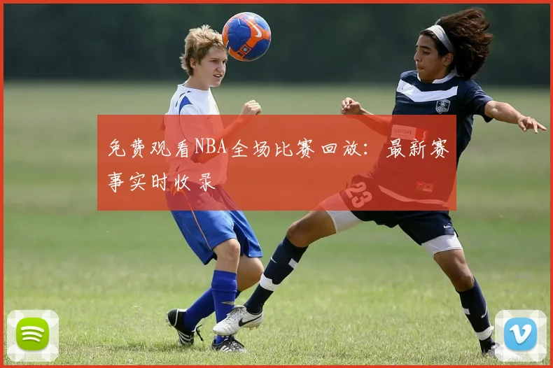 免费观看NBA全场比赛回放：最新赛事实时收录